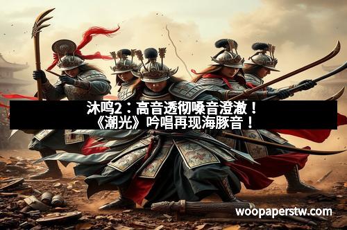 沐鸣2：高音透彻嗓音澄澈！《潮光》吟唱再现海豚音！