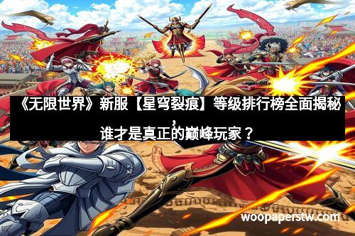 《无限世界》新服【星穹裂痕】等级排行榜全面揭秘，谁才是真正的巅峰玩家？